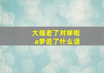 大雄老了对哆啦a梦说了什么话