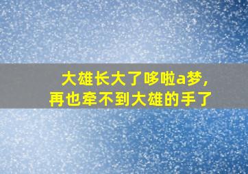 大雄长大了哆啦a梦,再也牵不到大雄的手了