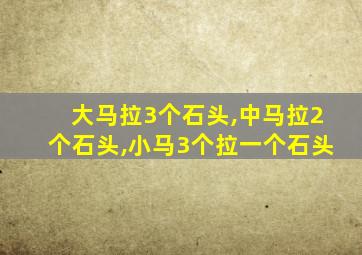 大马拉3个石头,中马拉2个石头,小马3个拉一个石头