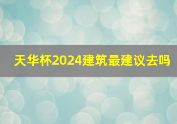 天华杯2024建筑最建议去吗