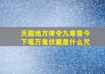 天圆地方律令九章吾今下笔万鬼伏藏是什么咒