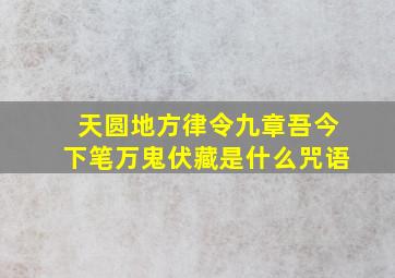 天圆地方律令九章吾今下笔万鬼伏藏是什么咒语