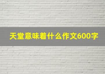 天堂意味着什么作文600字