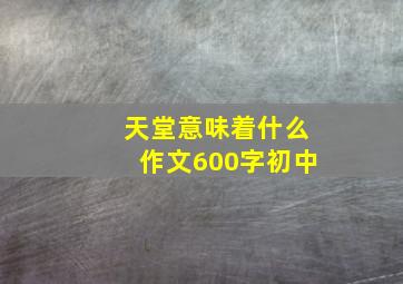 天堂意味着什么作文600字初中