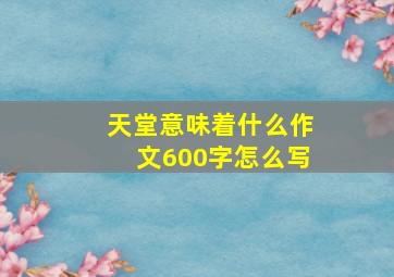 天堂意味着什么作文600字怎么写