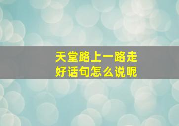 天堂路上一路走好话句怎么说呢