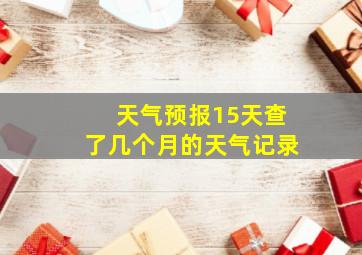 天气预报15天查了几个月的天气记录