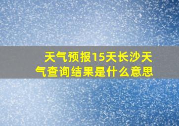 天气预报15天长沙天气查询结果是什么意思