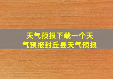 天气预报下载一个天气预报封丘县天气预报