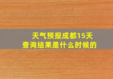 天气预报成都15天查询结果是什么时候的