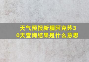 天气预报新疆阿克苏30天查询结果是什么意思