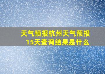 天气预报杭州天气预报15天查询结果是什么