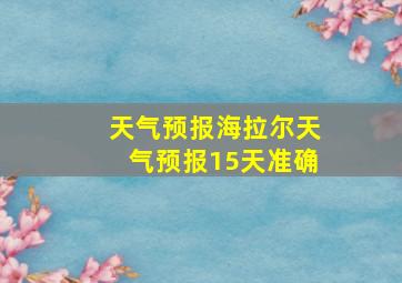 天气预报海拉尔天气预报15天准确