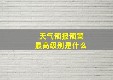 天气预报预警最高级别是什么