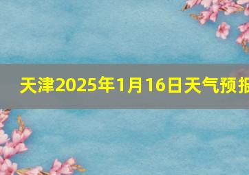 天津2025年1月16日天气预报