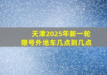 天津2025年新一轮限号外地车几点到几点