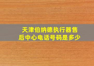 天津伯纳德执行器售后中心电话号码是多少