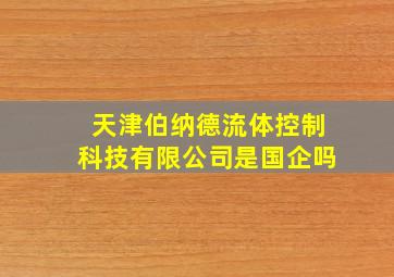 天津伯纳德流体控制科技有限公司是国企吗