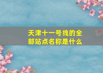 天津十一号线的全部站点名称是什么