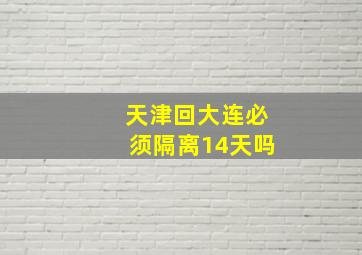 天津回大连必须隔离14天吗