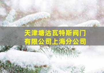 天津塘沽瓦特斯阀门有限公司上海分公司