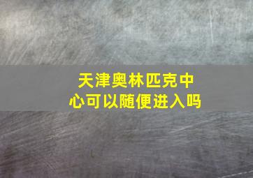 天津奥林匹克中心可以随便进入吗