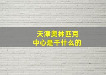 天津奥林匹克中心是干什么的