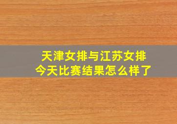 天津女排与江苏女排今天比赛结果怎么样了