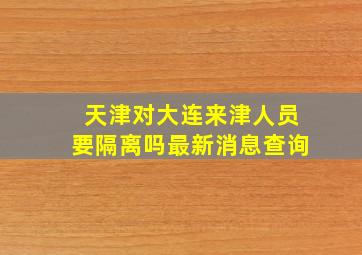 天津对大连来津人员要隔离吗最新消息查询