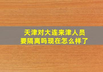 天津对大连来津人员要隔离吗现在怎么样了