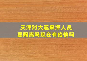 天津对大连来津人员要隔离吗现在有疫情吗