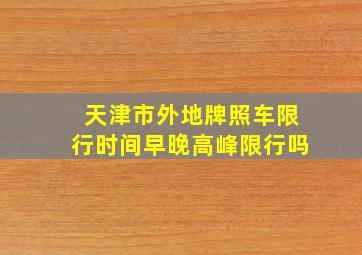 天津市外地牌照车限行时间早晚高峰限行吗