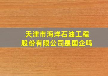 天津市海洋石油工程股份有限公司是国企吗