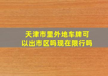 天津市里外地车牌可以出市区吗现在限行吗