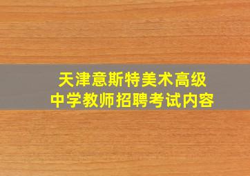 天津意斯特美术高级中学教师招聘考试内容