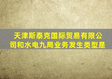 天津斯泰克国际贸易有限公司和水电九局业务发生类型是