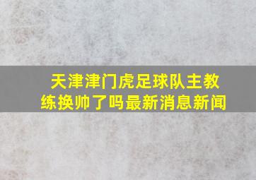 天津津门虎足球队主教练换帅了吗最新消息新闻