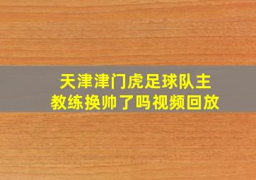 天津津门虎足球队主教练换帅了吗视频回放