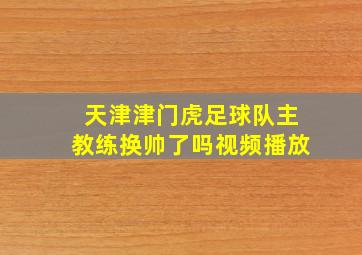 天津津门虎足球队主教练换帅了吗视频播放