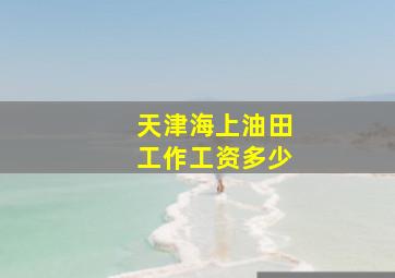 天津海上油田工作工资多少