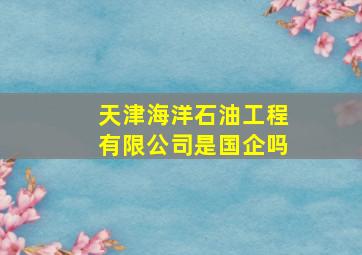 天津海洋石油工程有限公司是国企吗