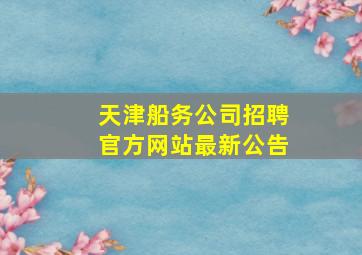 天津船务公司招聘官方网站最新公告