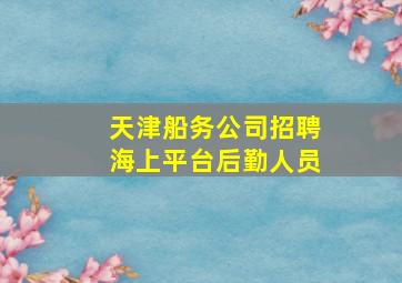 天津船务公司招聘海上平台后勤人员