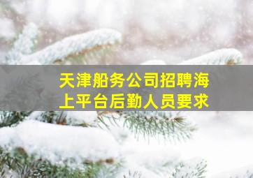 天津船务公司招聘海上平台后勤人员要求