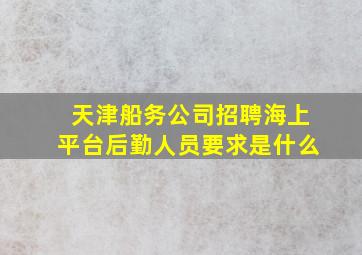 天津船务公司招聘海上平台后勤人员要求是什么