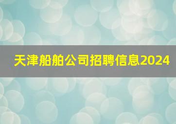 天津船舶公司招聘信息2024