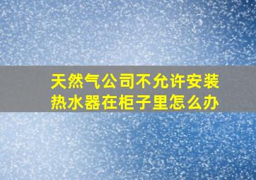 天然气公司不允许安装热水器在柜子里怎么办