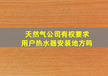 天然气公司有权要求用户热水器安装地方吗