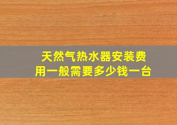 天然气热水器安装费用一般需要多少钱一台