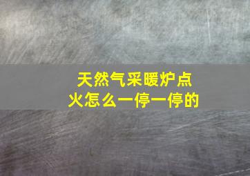 天然气采暖炉点火怎么一停一停的